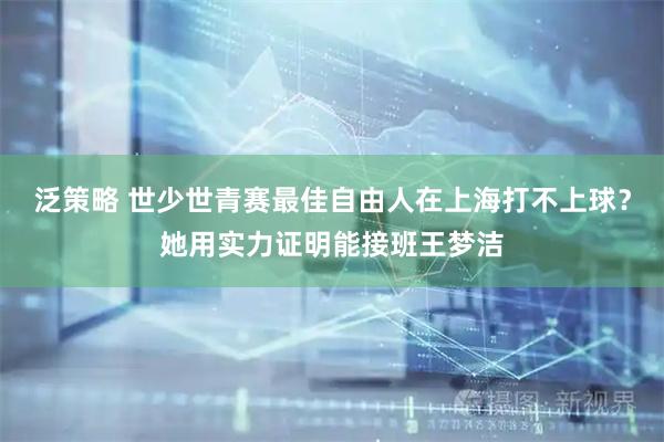泛策略 世少世青赛最佳自由人在上海打不上球？她用实力证明能接班王梦洁