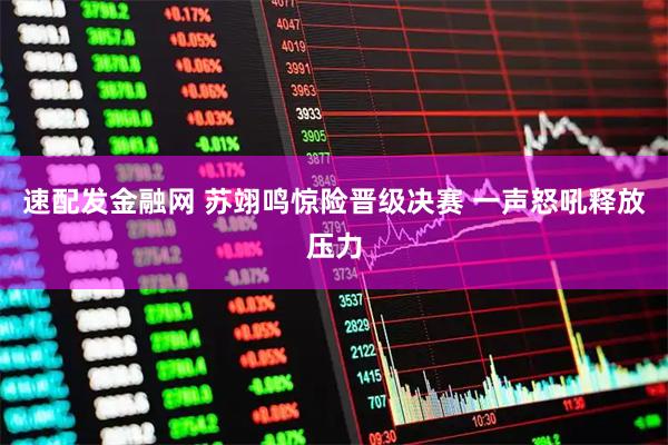 速配发金融网 苏翊鸣惊险晋级决赛 一声怒吼释放压力
