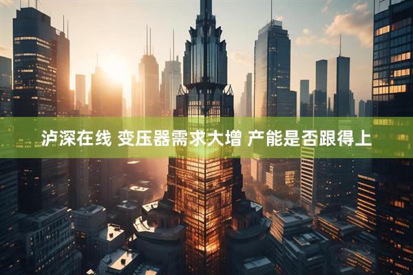 泸深在线 变压器需求大增 产能是否跟得上