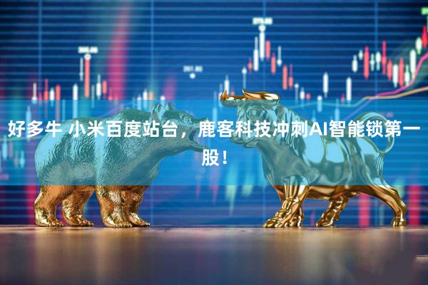好多牛 小米百度站台，鹿客科技冲刺AI智能锁第一股！