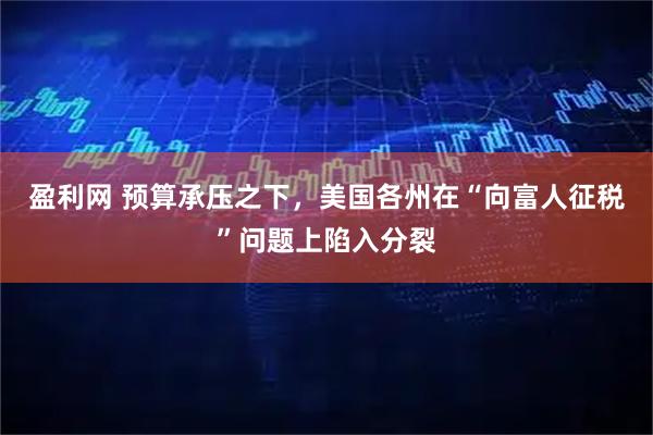 盈利网 预算承压之下，美国各州在“向富人征税”问题上陷入分裂