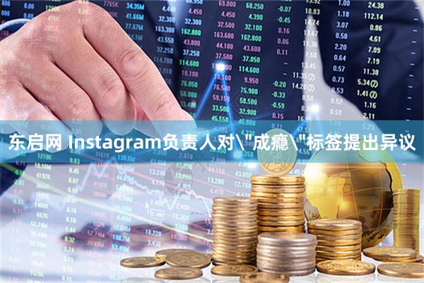东启网 Instagram负责人对＂成瘾＂标签提出异议