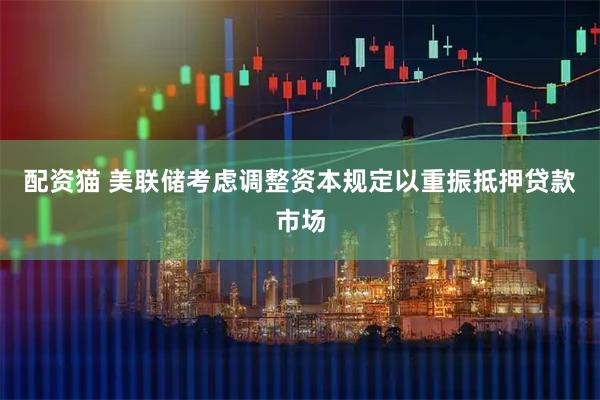 配资猫 美联储考虑调整资本规定以重振抵押贷款市场